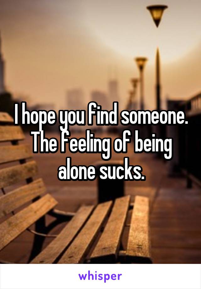 I hope you find someone. The feeling of being alone sucks.