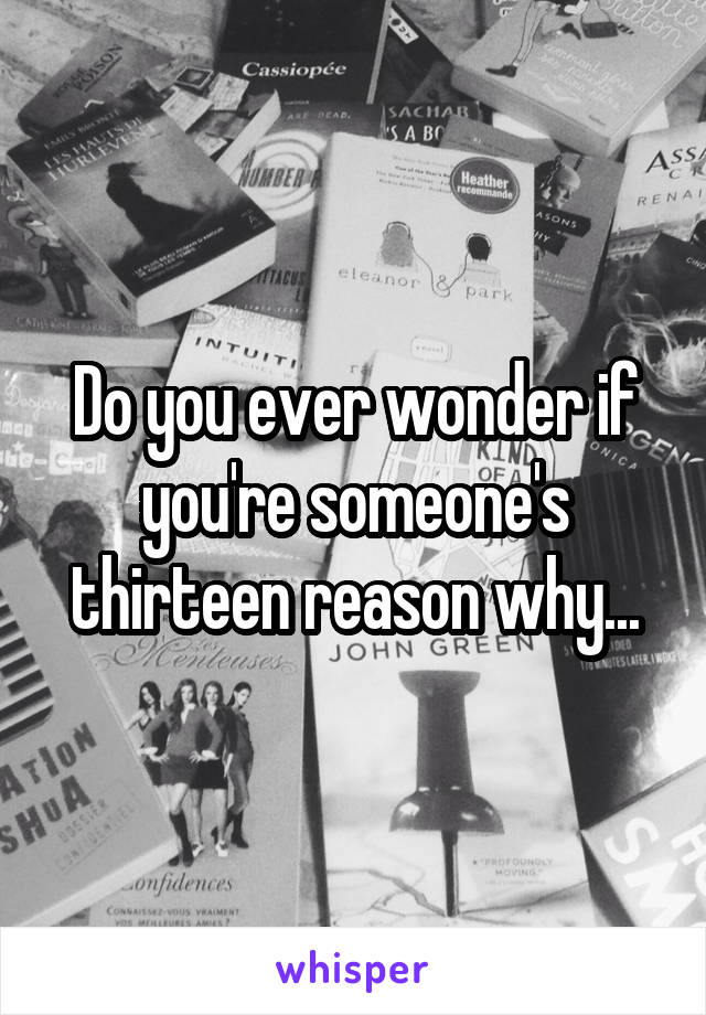 Do you ever wonder if you're someone's thirteen reason why...