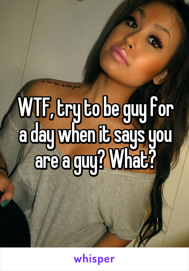 WTF, try to be guy for a day when it says you are a guy? What?