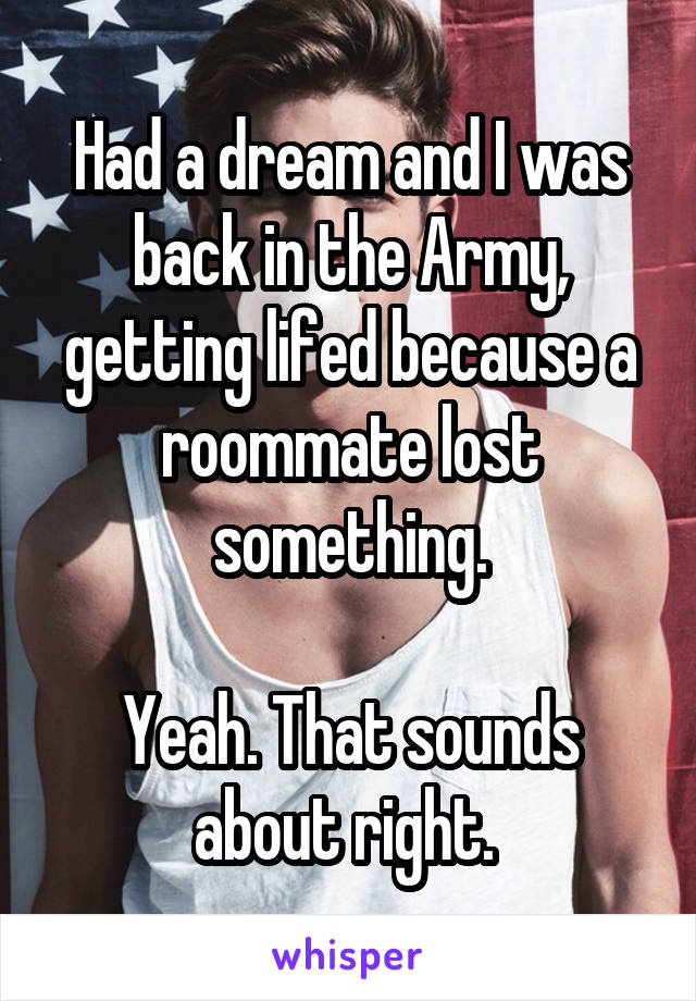 Had a dream and I was back in the Army, getting lifed because a roommate lost something.

Yeah. That sounds about right. 