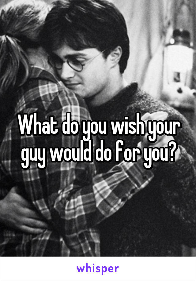What do you wish your guy would do for you?