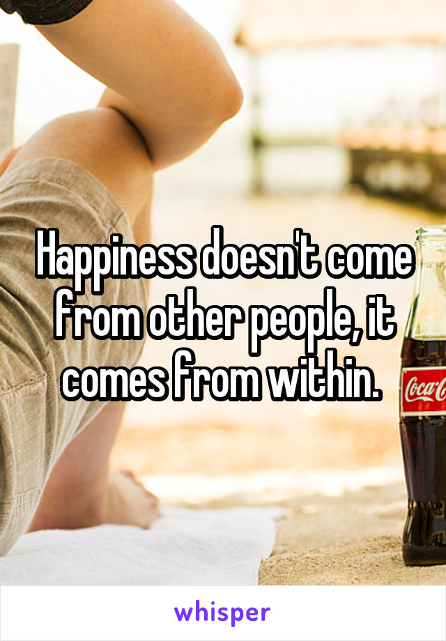 Happiness doesn't come from other people, it comes from within. 