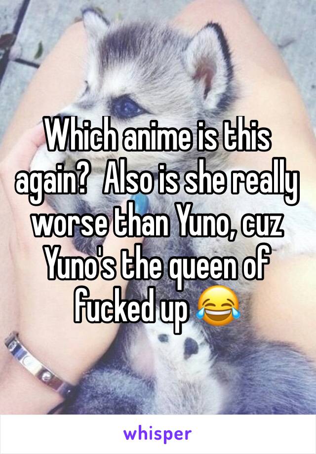 Which anime is this again?  Also is she really worse than Yuno, cuz Yuno's the queen of fucked up 😂