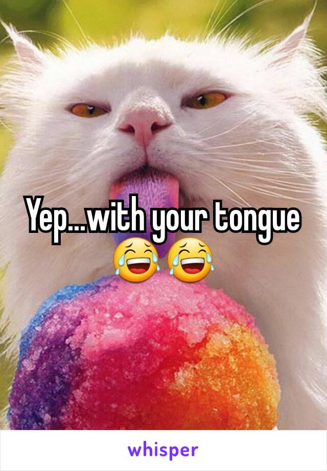 Yep...with your tongue 😂😂