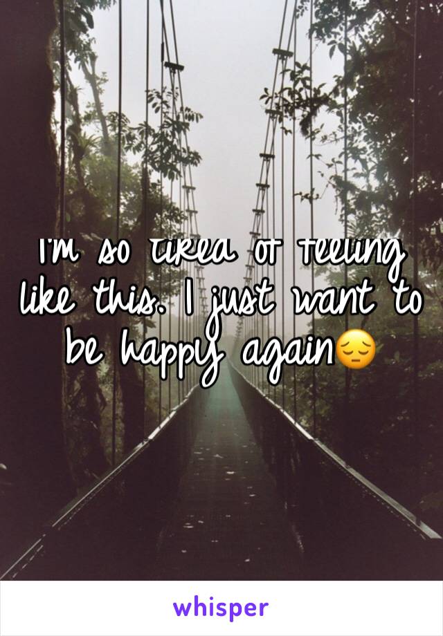 I'm so tired of feeling like this. I just want to be happy again😔