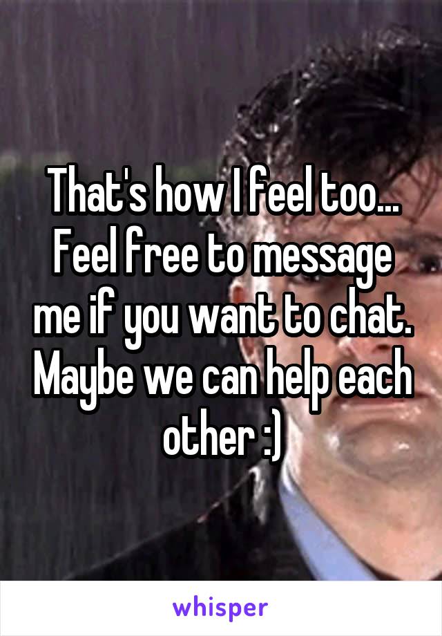 That's how I feel too... Feel free to message me if you want to chat. Maybe we can help each other :)