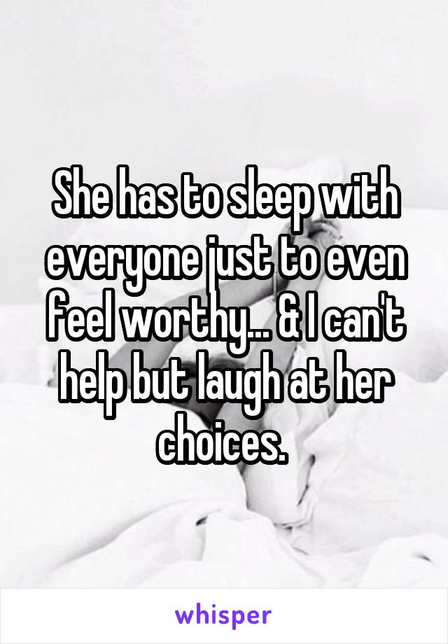 She has to sleep with everyone just to even feel worthy... & I can't help but laugh at her choices. 
