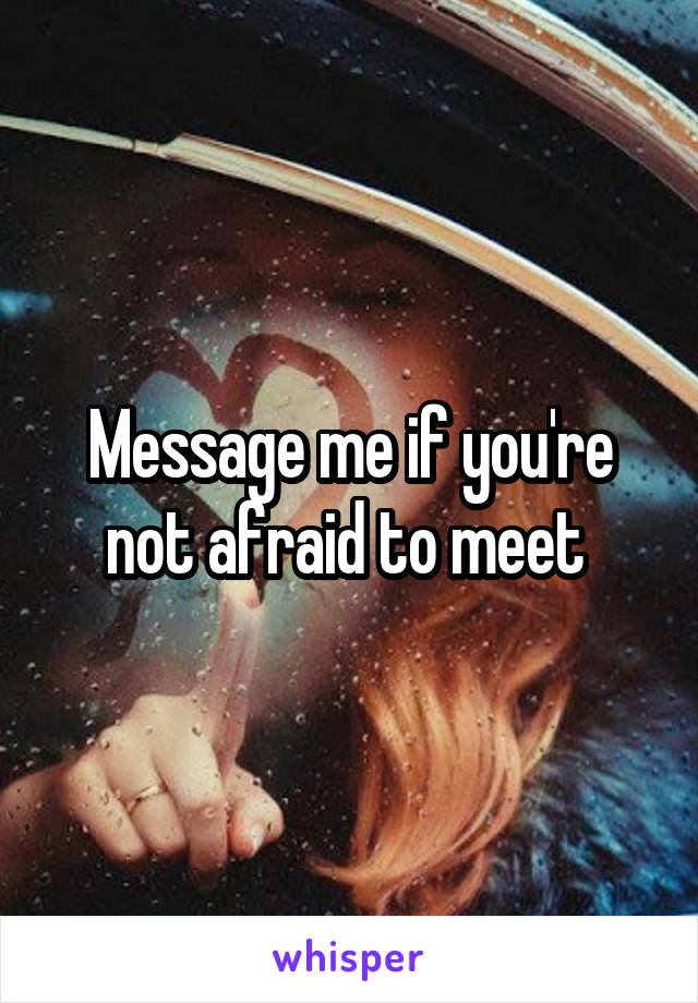 Message me if you're not afraid to meet 
