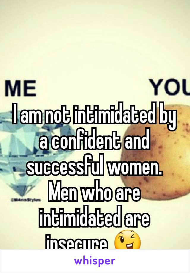 I am not intimidated by a confident and successful women. Men who are intimidated are insecure 😉