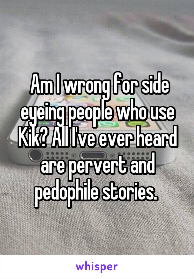  Am I wrong for side eyeing people who use Kik? All I've ever heard are pervert and pedophile stories. 
