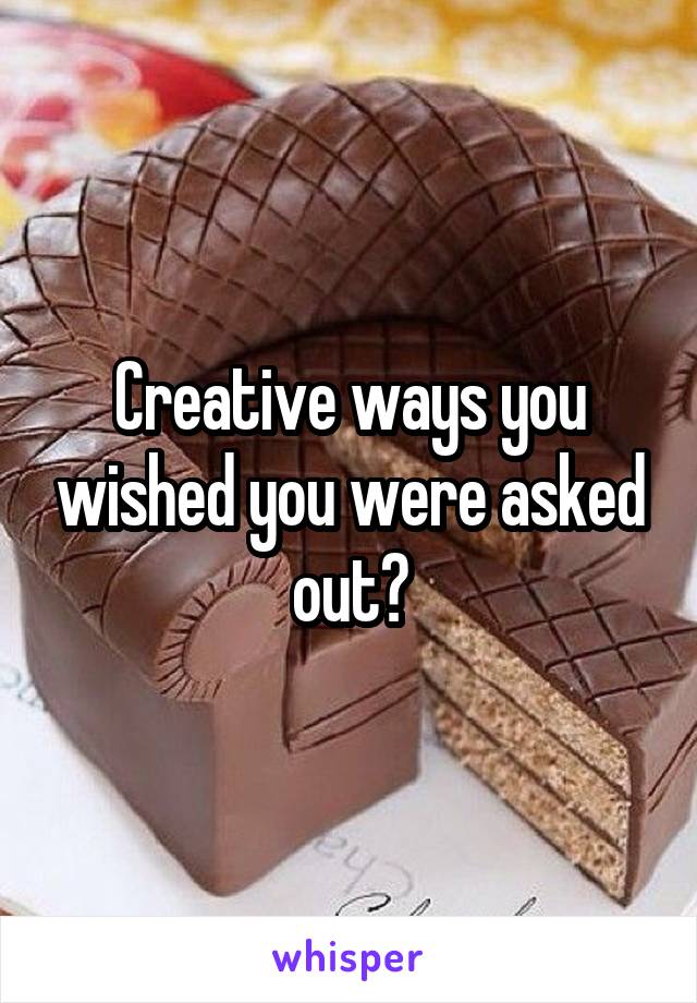 Creative ways you wished you were asked out?