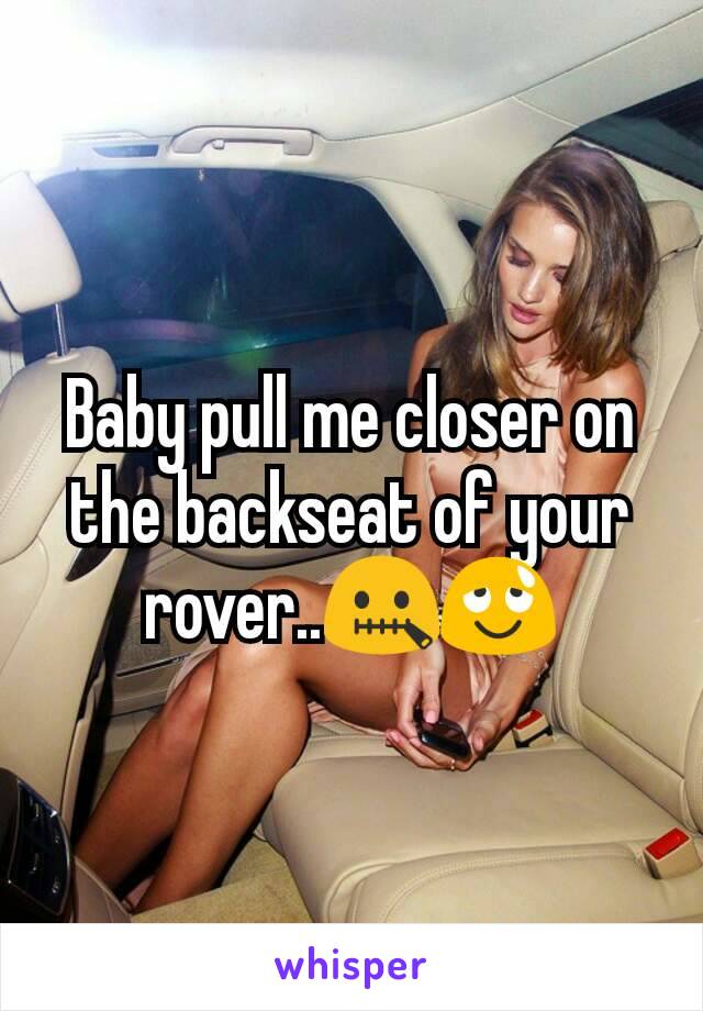 Baby pull me closer on the backseat of your rover..🤐😌