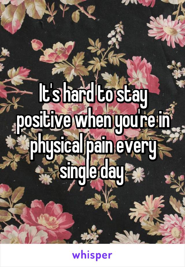 It's hard to stay positive when you're in physical pain every single day 
