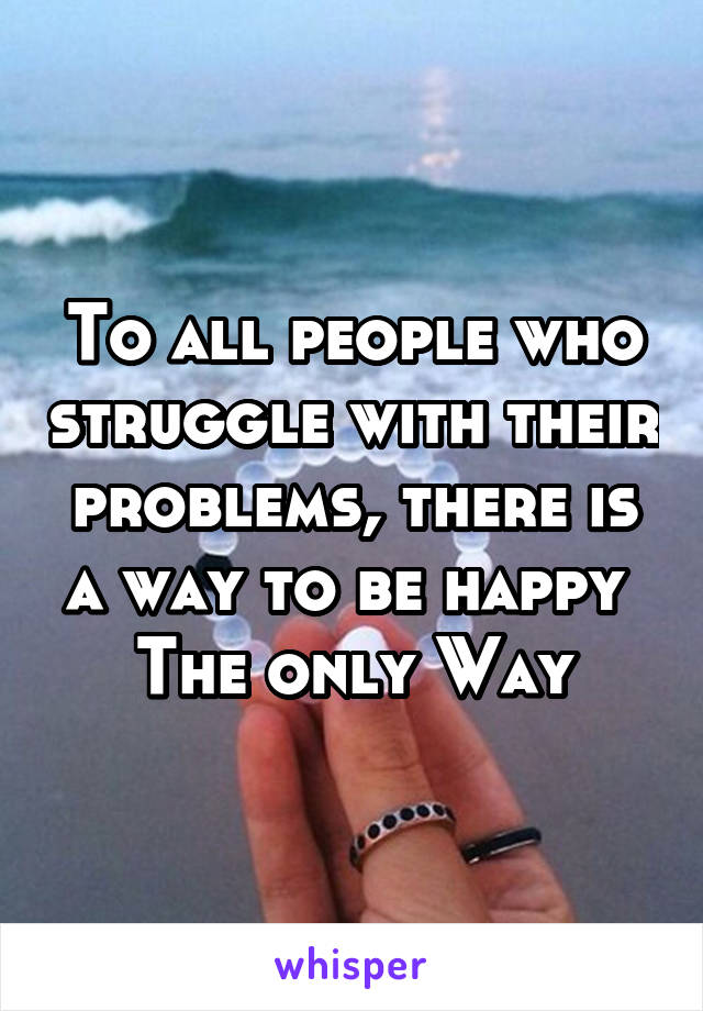 To all people who struggle with their problems, there is a way to be happy 
The only Way