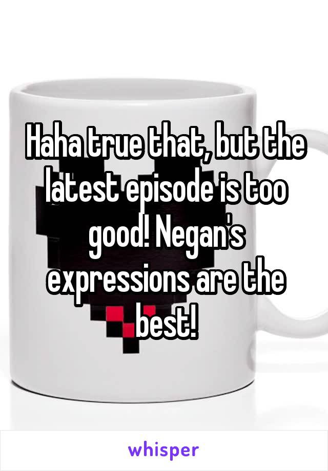 Haha true that, but the latest episode is too good! Negan's expressions are the best!