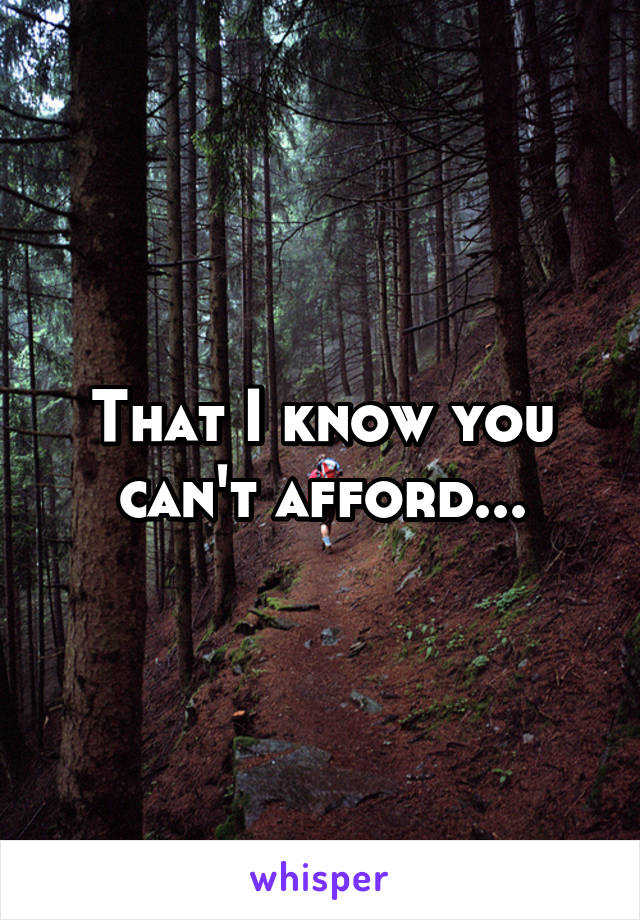 That I know you can't afford...