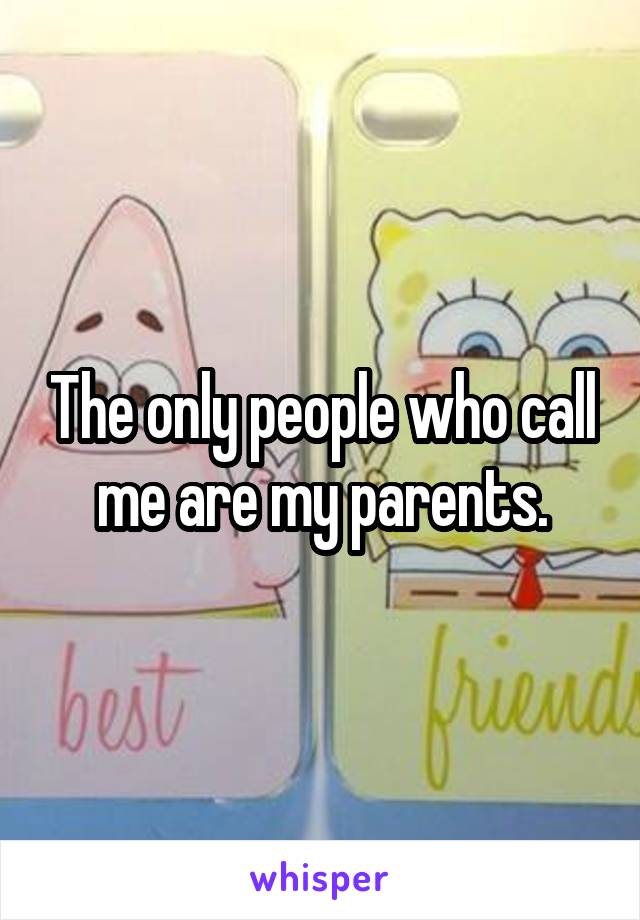 The only people who call me are my parents.