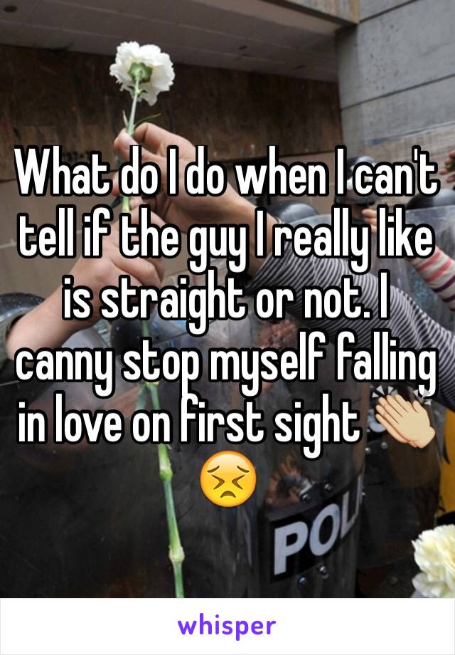 What do I do when I can't tell if the guy I really like is straight or not. I canny stop myself falling in love on first sight 👏🏼😣