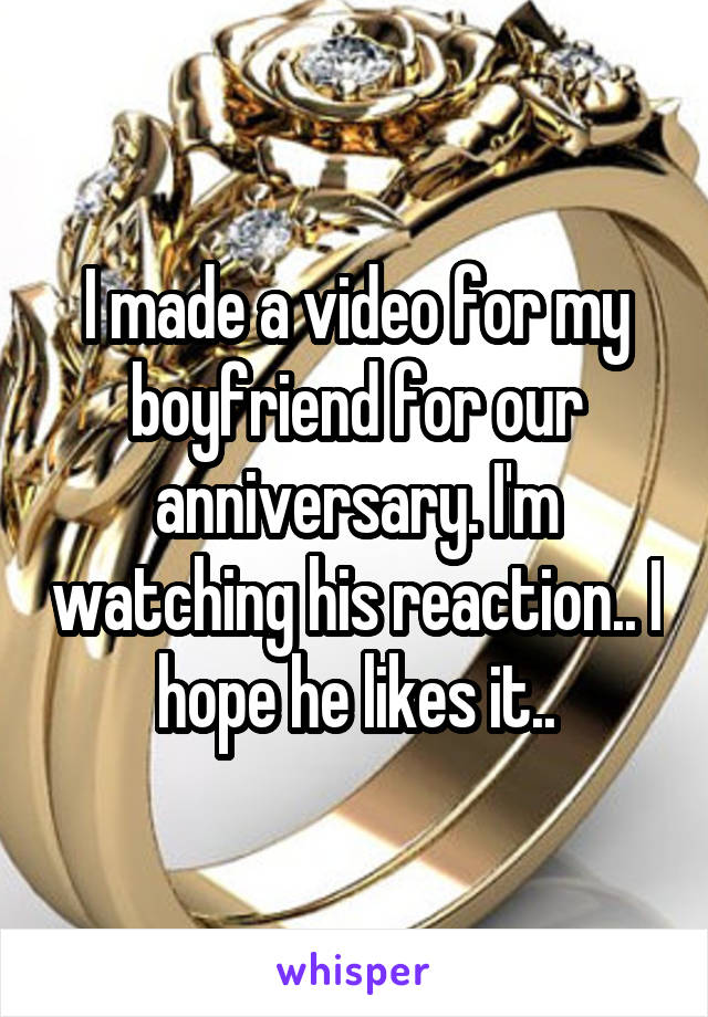 I made a video for my boyfriend for our anniversary. I'm watching his reaction.. I hope he likes it..