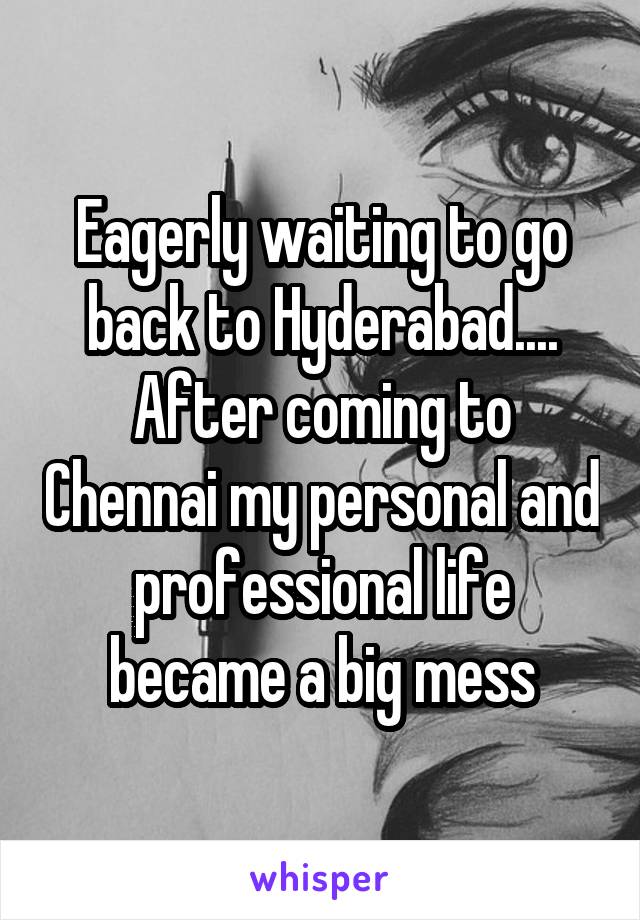 Eagerly waiting to go back to Hyderabad.... After coming to Chennai my personal and professional life became a big mess