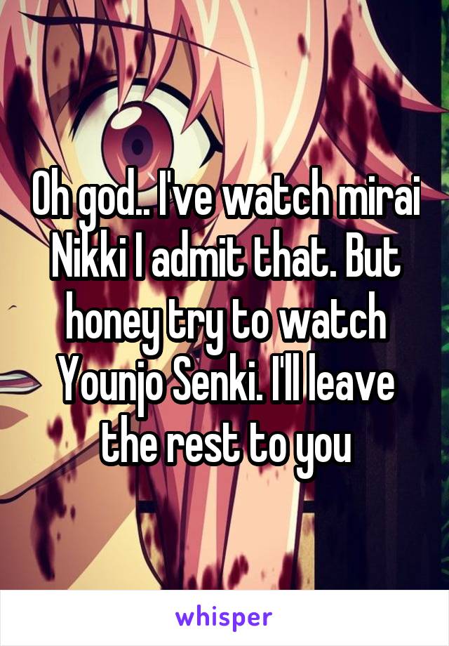 Oh god.. I've watch mirai Nikki I admit that. But honey try to watch Younjo Senki. I'll leave the rest to you