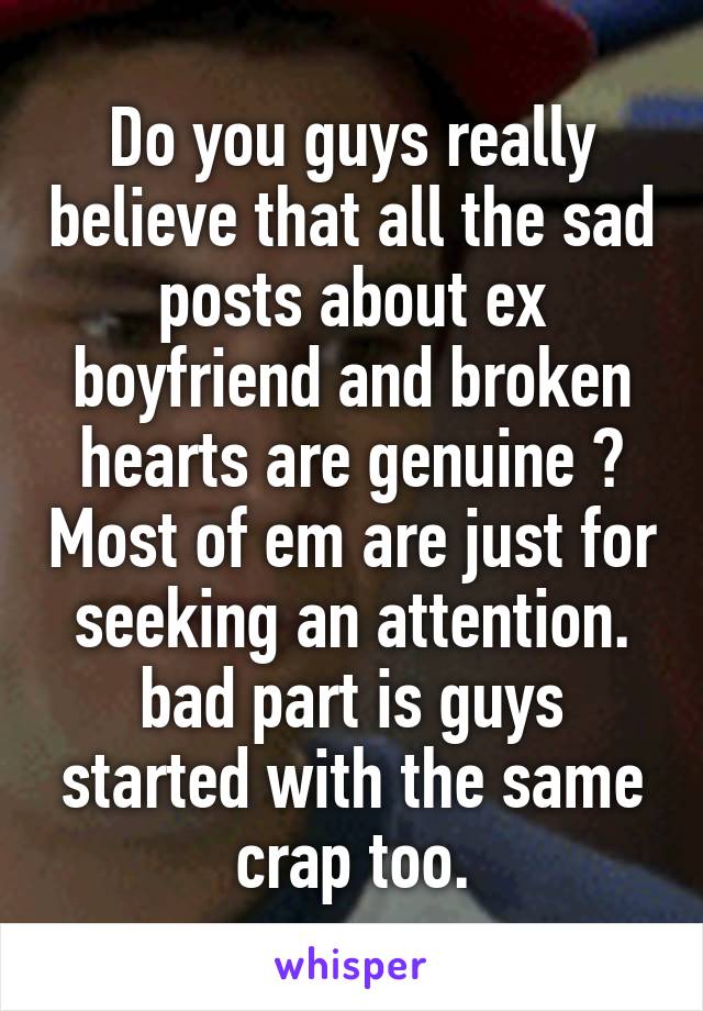 Do you guys really believe that all the sad posts about ex boyfriend and broken hearts are genuine ? Most of em are just for seeking an attention. bad part is guys started with the same crap too.