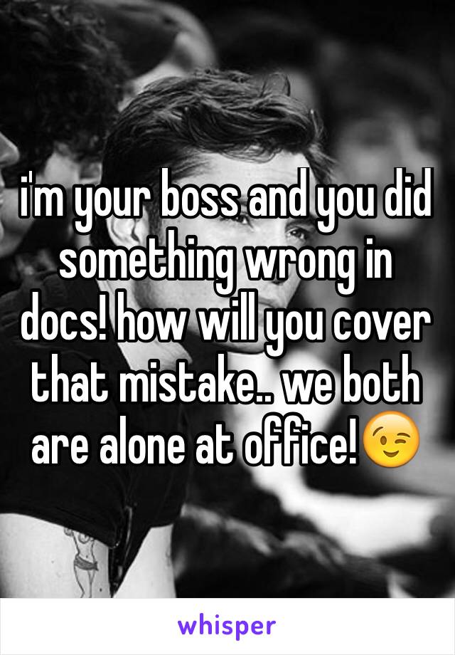 i'm your boss and you did something wrong in docs! how will you cover that mistake.. we both are alone at office!😉