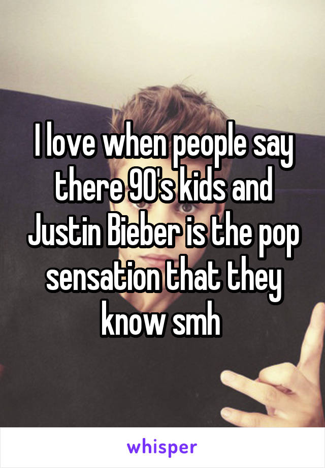 I love when people say there 90's kids and Justin Bieber is the pop sensation that they know smh 