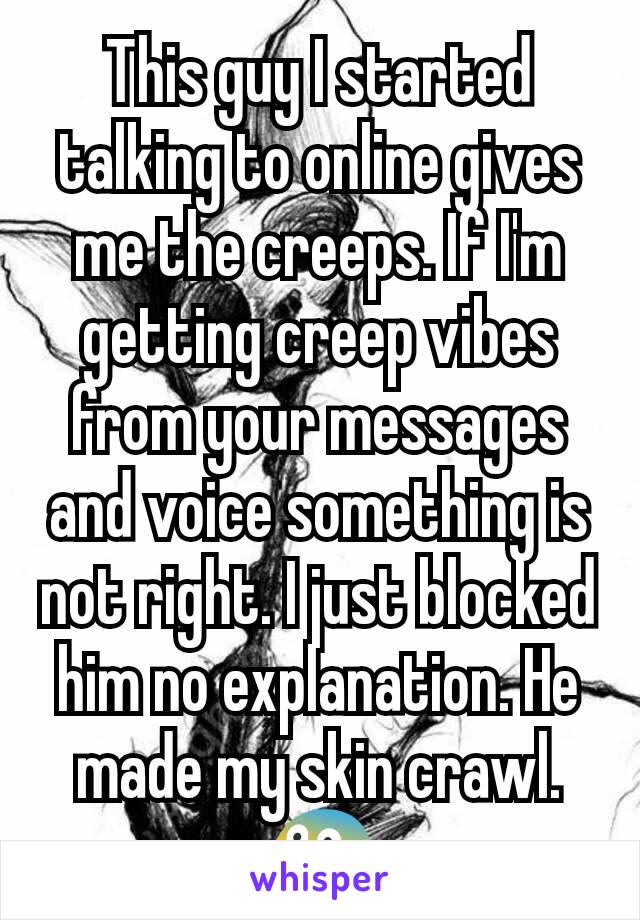 This guy I started talking to online gives me the creeps. If I'm getting creep vibes from your messages and voice something is not right. I just blocked him no explanation. He made my skin crawl. 😨
