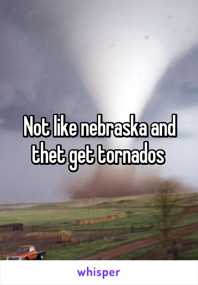 Not like nebraska and thet get tornados 