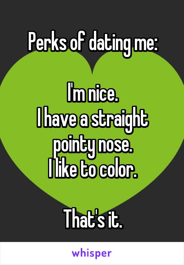 Perks of dating me:

I'm nice.
I have a straight pointy nose.
I like to color.

That's it.