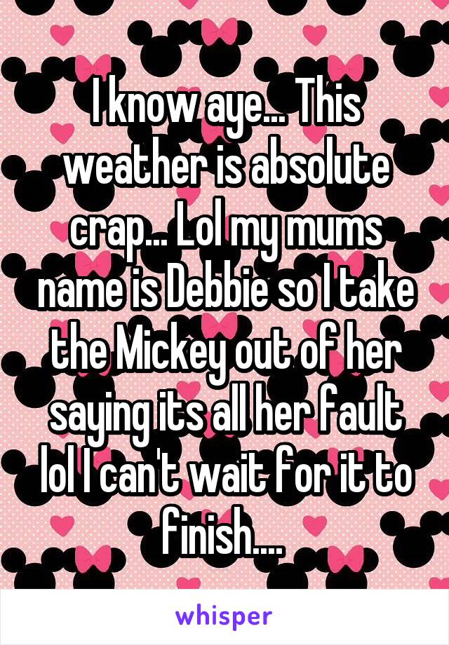 I know aye... This weather is absolute crap... Lol my mums name is Debbie so I take the Mickey out of her saying its all her fault lol I can't wait for it to finish.... 