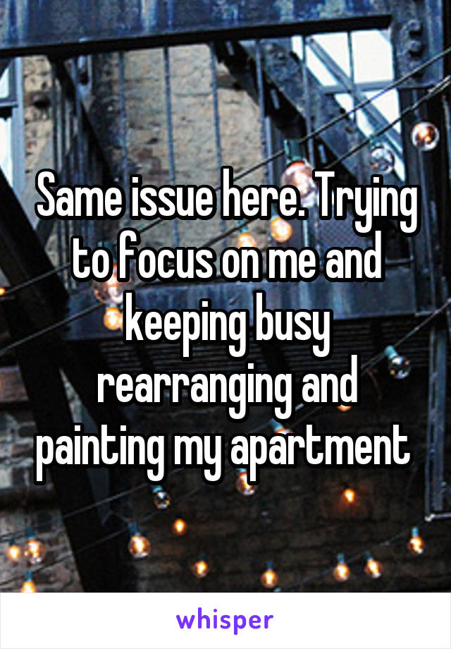Same issue here. Trying to focus on me and keeping busy rearranging and painting my apartment 