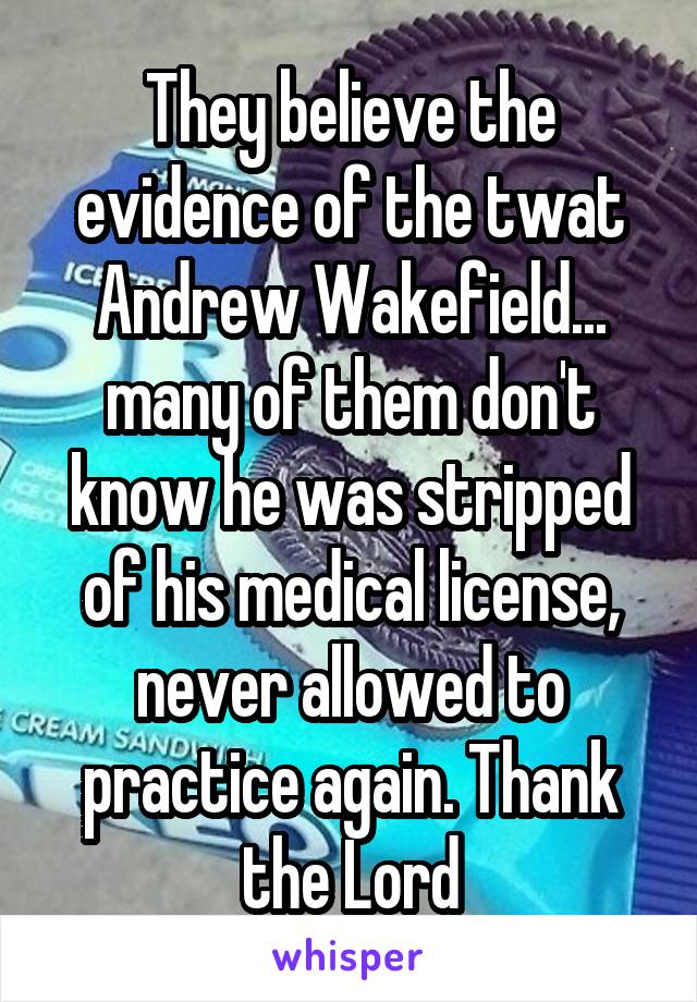 They believe the evidence of the twat Andrew Wakefield... many of them don't know he was stripped of his medical license, never allowed to practice again. Thank the Lord