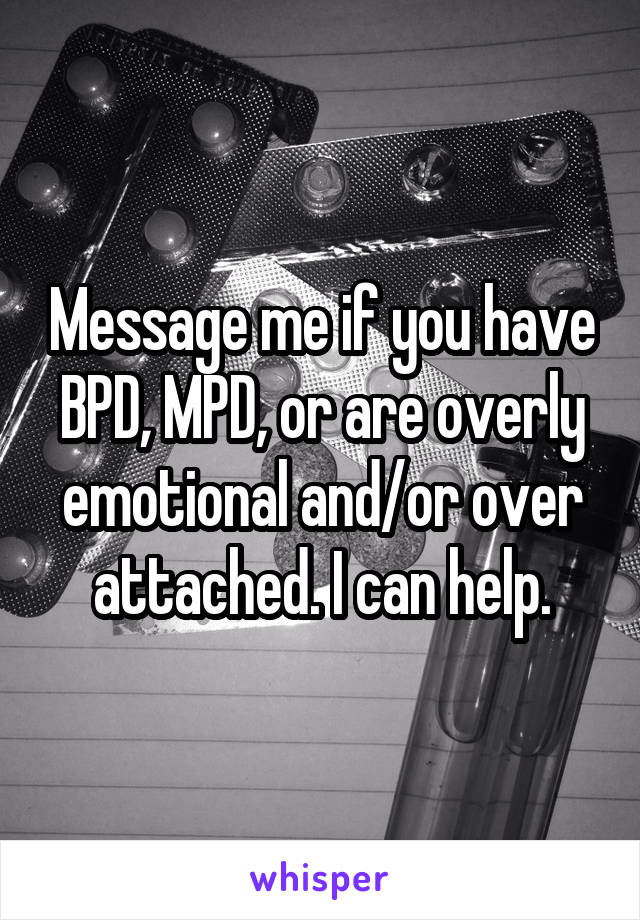 Message me if you have BPD, MPD, or are overly emotional and/or over attached. I can help.