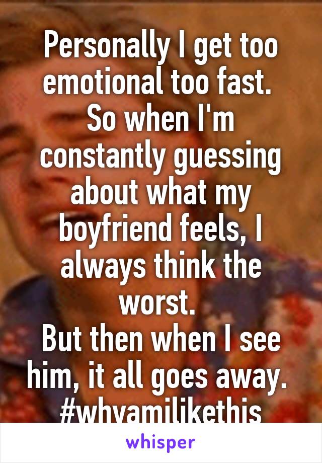 Personally I get too emotional too fast. 
So when I'm constantly guessing about what my boyfriend feels, I always think the worst. 
But then when I see him, it all goes away. 
#whyamilikethis
