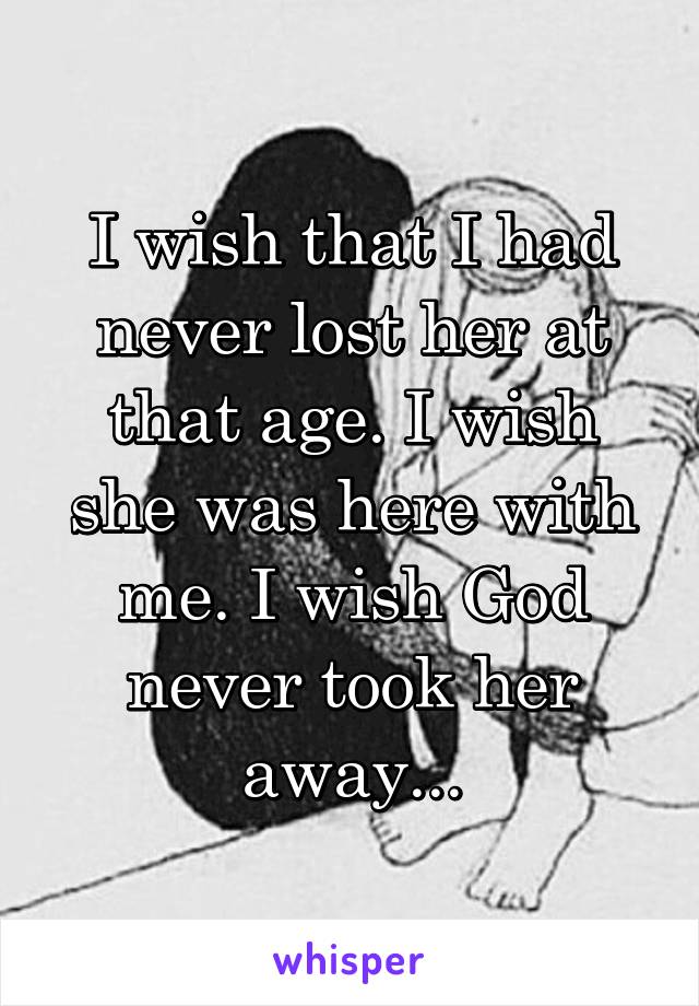 I wish that I had never lost her at that age. I wish she was here with me. I wish God never took her away...