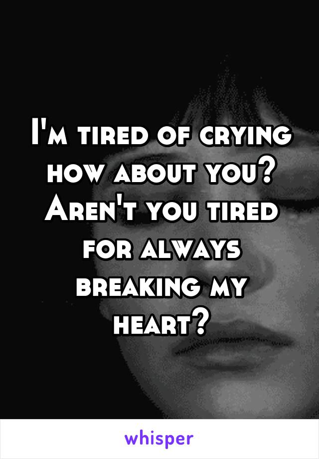 I'm tired of crying how about you? Aren't you tired for always breaking my heart?