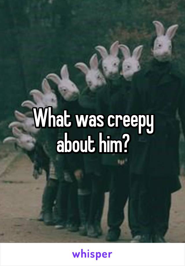 What was creepy about him?