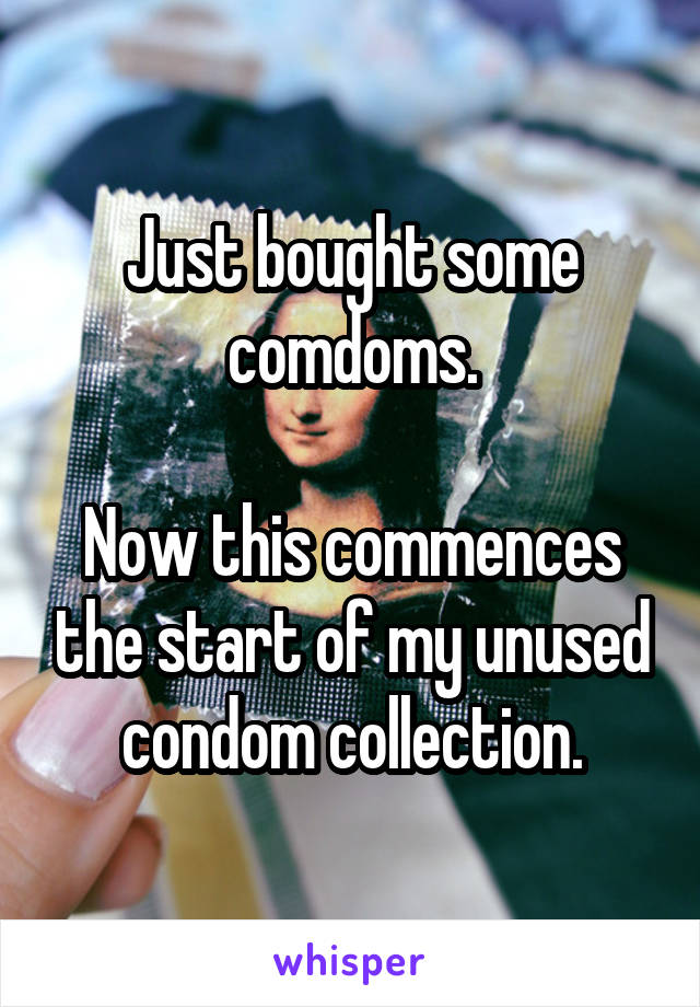 Just bought some comdoms.

Now this commences the start of my unused condom collection.