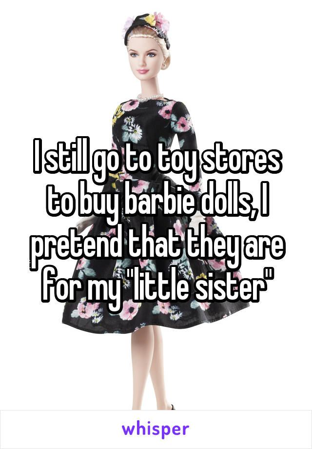 I still go to toy stores to buy barbie dolls, I pretend that they are for my "little sister"