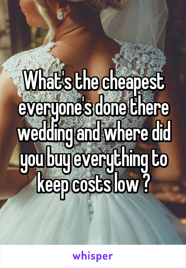 What's the cheapest everyone's done there wedding and where did you buy everything to keep costs low ?