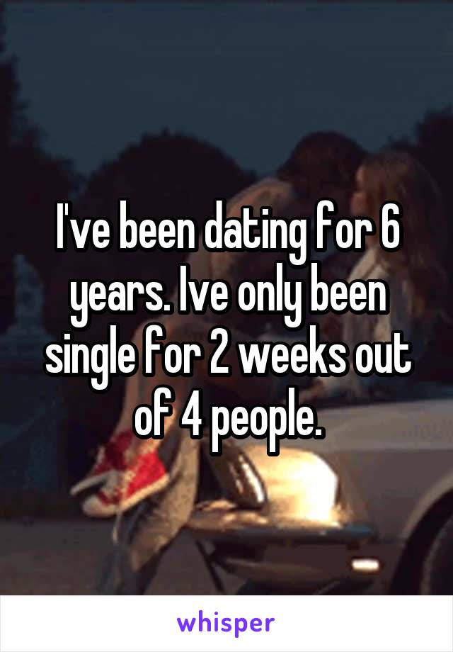 I've been dating for 6 years. Ive only been single for 2 weeks out of 4 people.