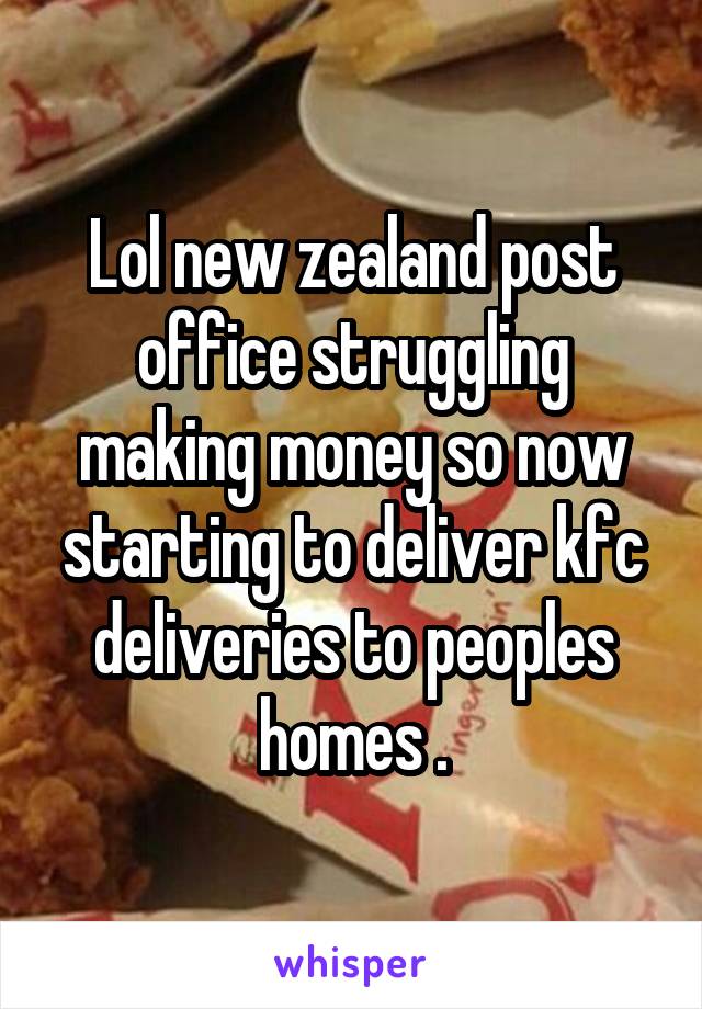 Lol new zealand post office struggling making money so now starting to deliver kfc deliveries to peoples homes .