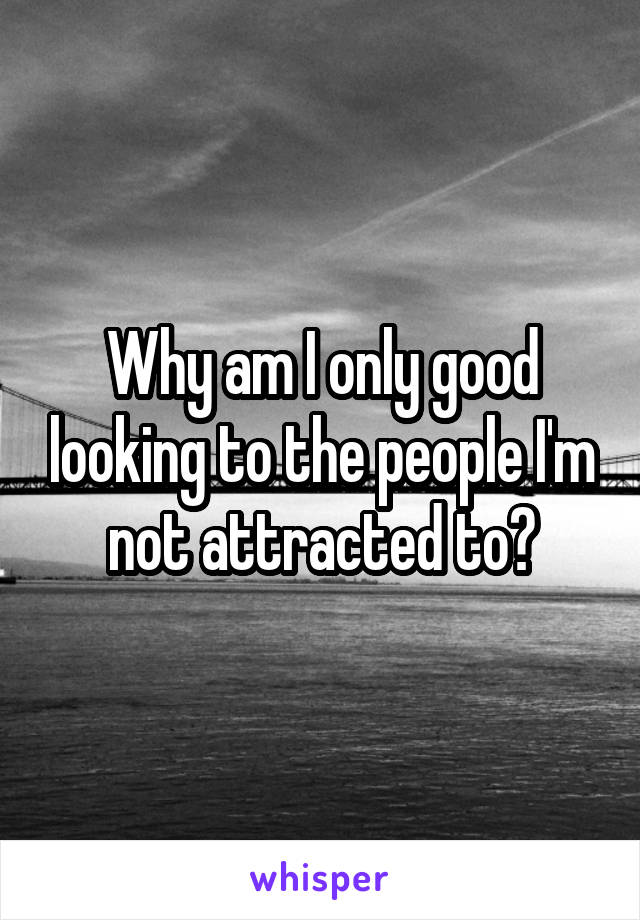 Why am I only good looking to the people I'm not attracted to?