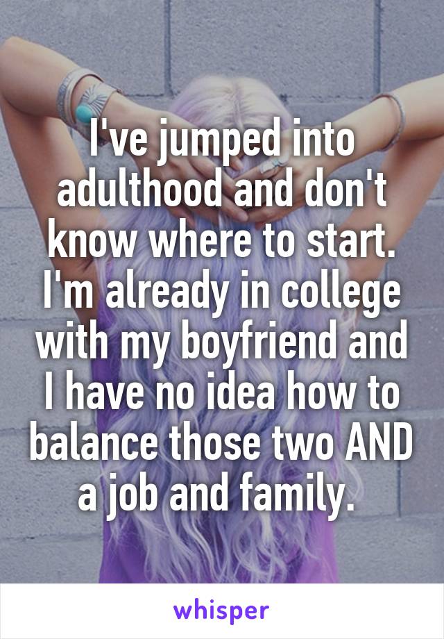 I've jumped into adulthood and don't know where to start. I'm already in college with my boyfriend and I have no idea how to balance those two AND a job and family. 