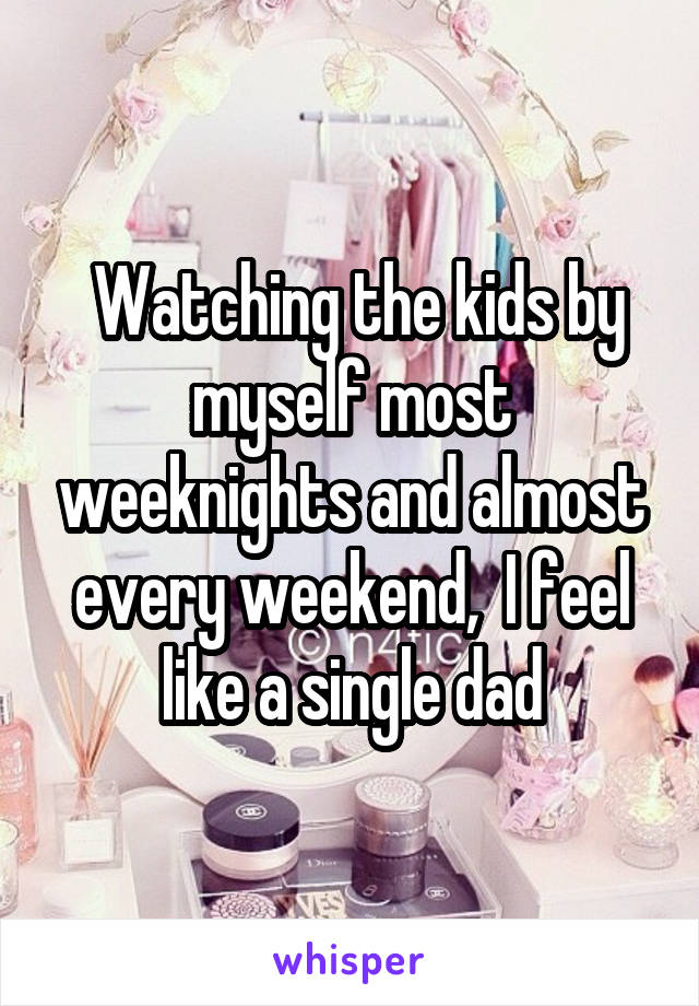  Watching the kids by myself most weeknights and almost every weekend,  I feel like a single dad