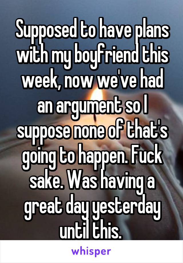 Supposed to have plans with my boyfriend this week, now we've had an argument so I suppose none of that's going to happen. Fuck sake. Was having a great day yesterday until this. 