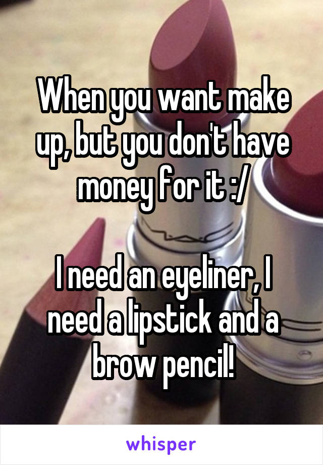 When you want make up, but you don't have money for it :/

I need an eyeliner, I need a lipstick and a brow pencil!