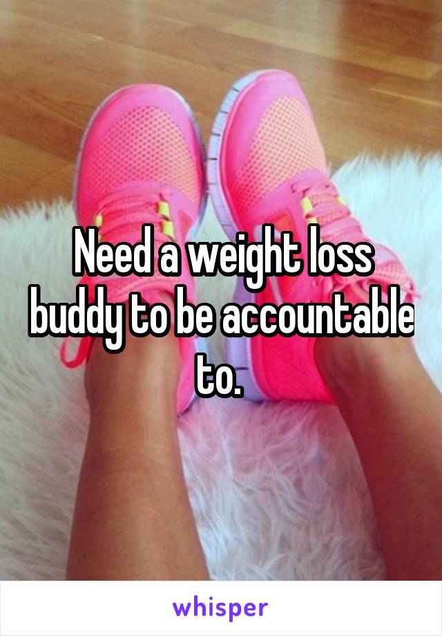 Need a weight loss buddy to be accountable to. 